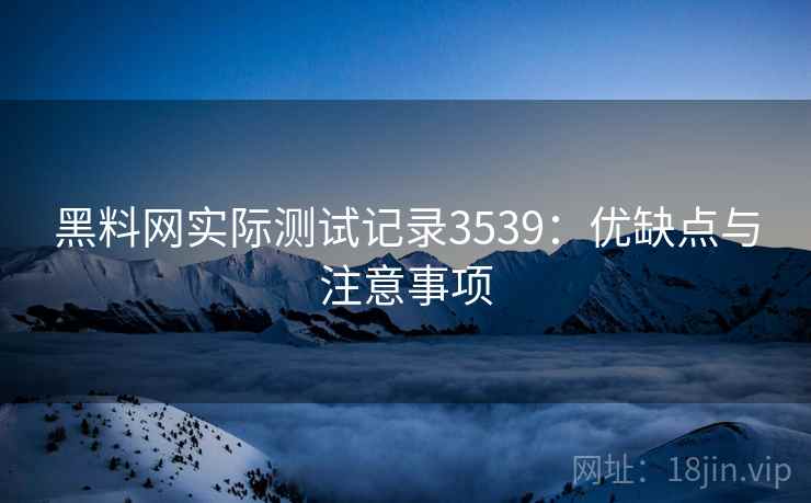 黑料网实际测试记录3539：优缺点与注意事项