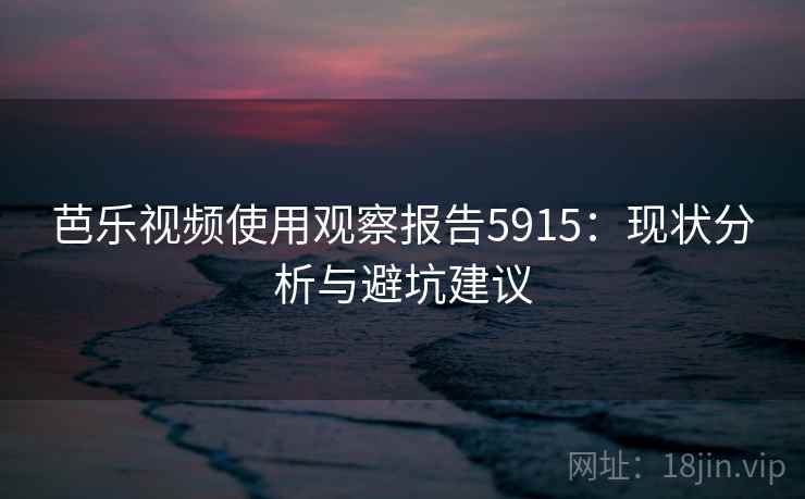 芭乐视频使用观察报告5915:现状分析与避坑建议 芭乐视频使用观察报告5915:现状分析与避坑建议