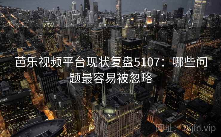 芭乐视频平台现状复盘5107：哪些问题最容易被忽略