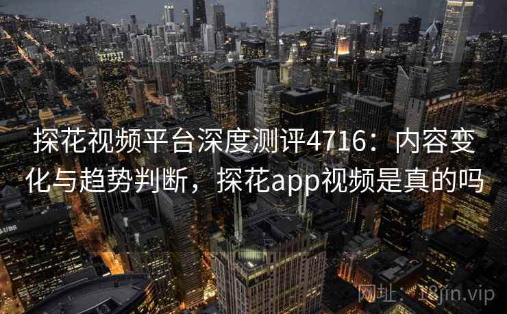 探花视频平台深度测评4716：内容变化与趋势判断，探花app视频是真的吗