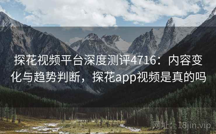 探花视频平台深度测评4716：内容变化与趋势判断，探花app视频是真的吗