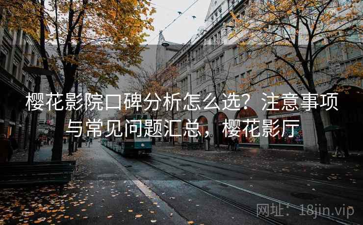 樱花影院口碑分析怎么选?注意事项与常见问题汇总,樱花影厅 樱花影院口碑分析怎么选?注意事项与常见问题汇总,樱花影厅