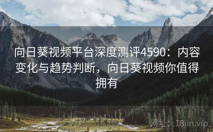 向日葵视频平台深度测评4590:内容变化与趋势判断,向日葵视频你值得拥有 向日葵视频平台深度测评4590:内容变化与趋势判断,向日葵视频你值得拥有