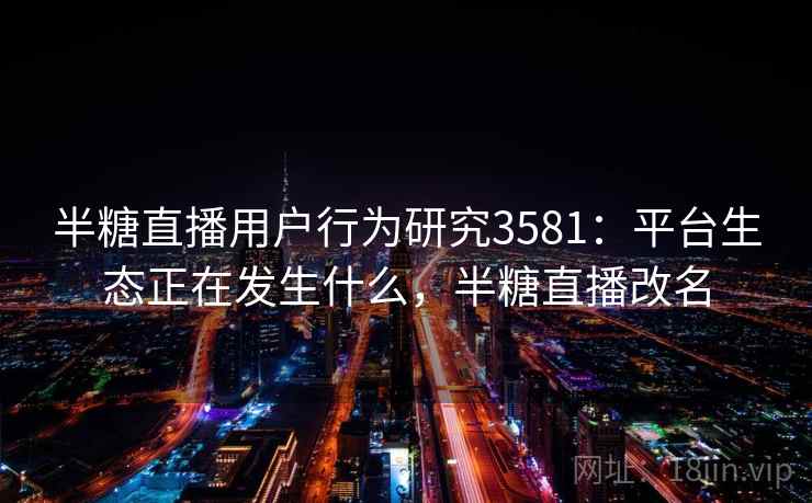 半糖直播用户行为研究3581：平台生态正在发生什么，半糖直播改名