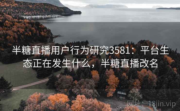 半糖直播用户行为研究3581：平台生态正在发生什么，半糖直播改名