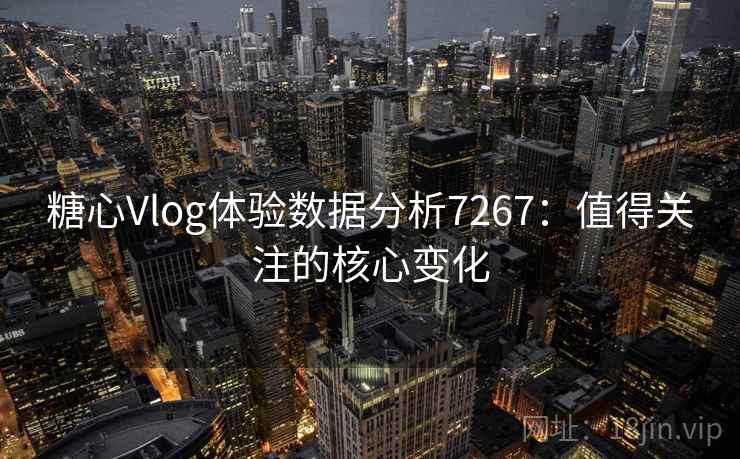 糖心Vlog体验数据分析7267：值得关注的核心变化