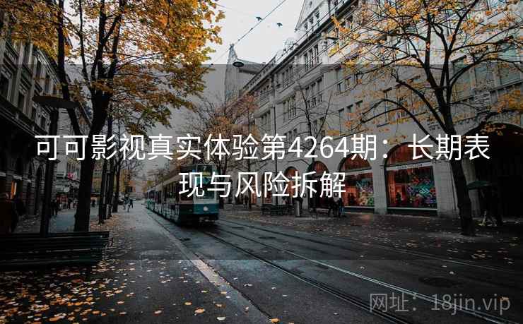 可可影视真实体验第4264期:长期表现与风险拆解 可可影视真实体验第4264期:长期表现与风险拆解