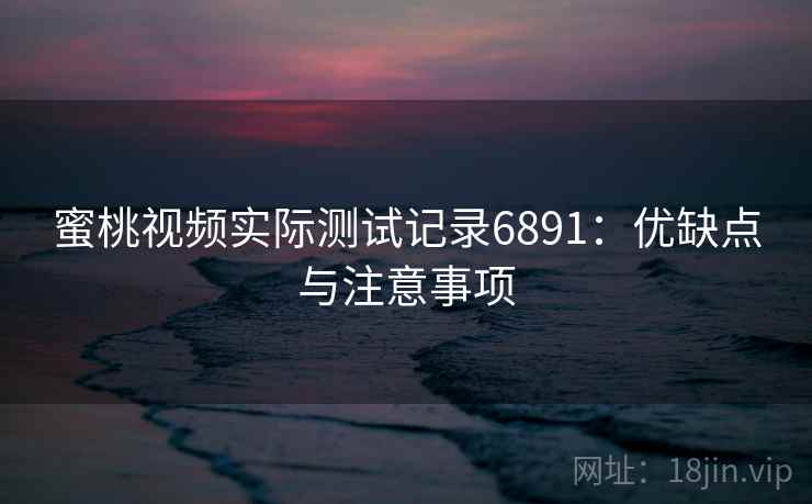 蜜桃视频实际测试记录6891:优缺点与注意事项 蜜桃视频实际测试记录6891:优缺点与注意事项