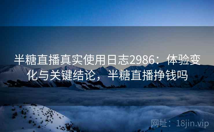 半糖直播真实使用日志2986:体验变化与关键结论,半糖直播挣钱吗 半糖直播真实使用日志2986:体验变化与关键结论,半糖直播挣钱吗