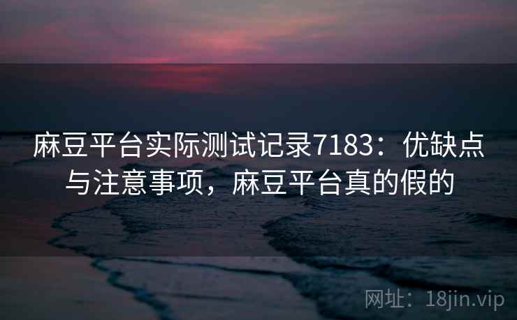 麻豆平台实际测试记录7183：优缺点与注意事项，麻豆平台真的假的