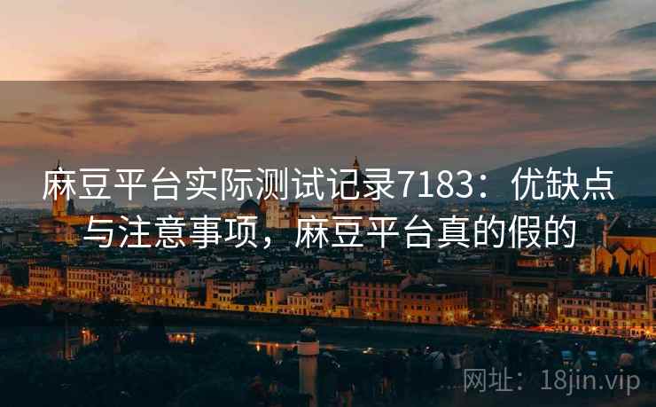 麻豆平台实际测试记录7183：优缺点与注意事项，麻豆平台真的假的