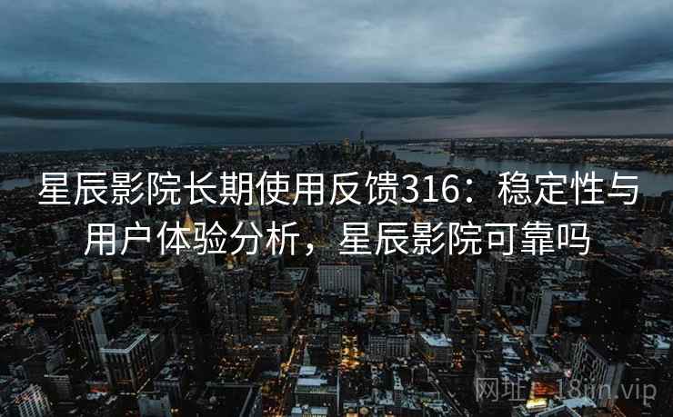 星辰影院长期使用反馈316:稳定性与用户体验分析,星辰影院可靠吗 星辰影院长期使用反馈316:稳定性与用户体验分析,星辰影院可靠吗