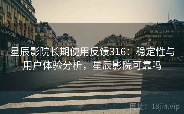 星辰影院长期使用反馈316：稳定性与用户体验分析，星辰影院可靠吗