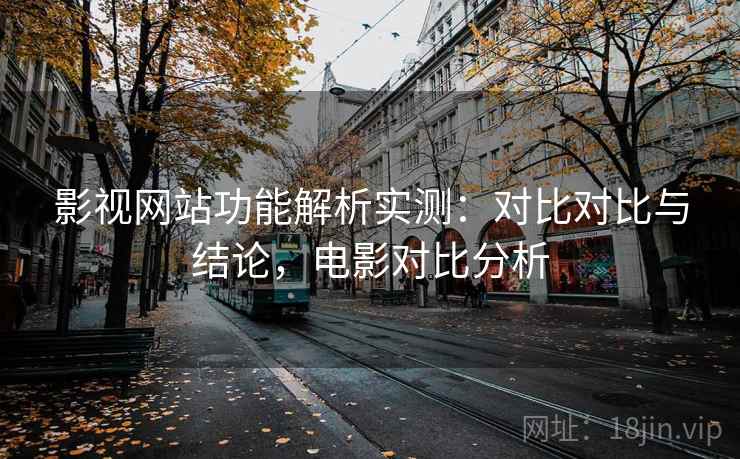 影视网站功能解析实测:对比对比与结论,电影对比分析 影视网站功能解析实测:对比对比与结论,电影对比分析