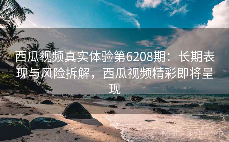 西瓜视频真实体验第6208期:长期表现与风险拆解,西瓜视频精彩即将呈现 西瓜视频真实体验第6208期:长期表现与风险拆解,西瓜视频精彩即将呈现