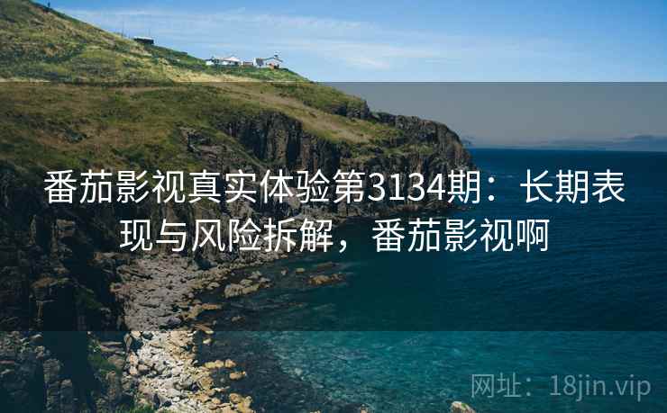 番茄影视真实体验第3134期：长期表现与风险拆解，番茄影视啊