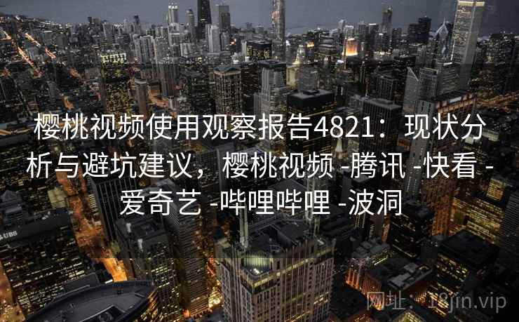 樱桃视频使用观察报告4821:现状分析与避坑建议,樱桃视频 -腾讯 -快看 -爱奇艺 -哔哩哔哩 -波洞 樱桃视频使用观察报告4821:现状分析与避坑建议,樱桃视频 -腾讯 -快看 -爱奇艺 -哔哩哔哩 -波洞
