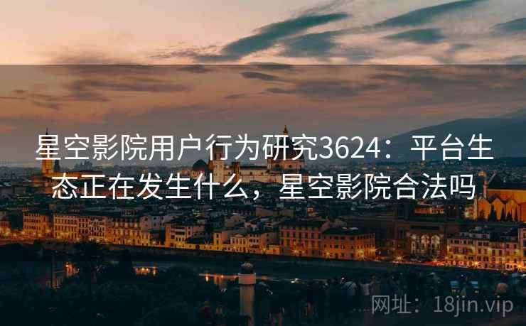 星空影院用户行为研究3624:平台生态正在发生什么,星空影院合法吗 星空影院用户行为研究3624:平台生态正在发生什么,星空影院合法吗