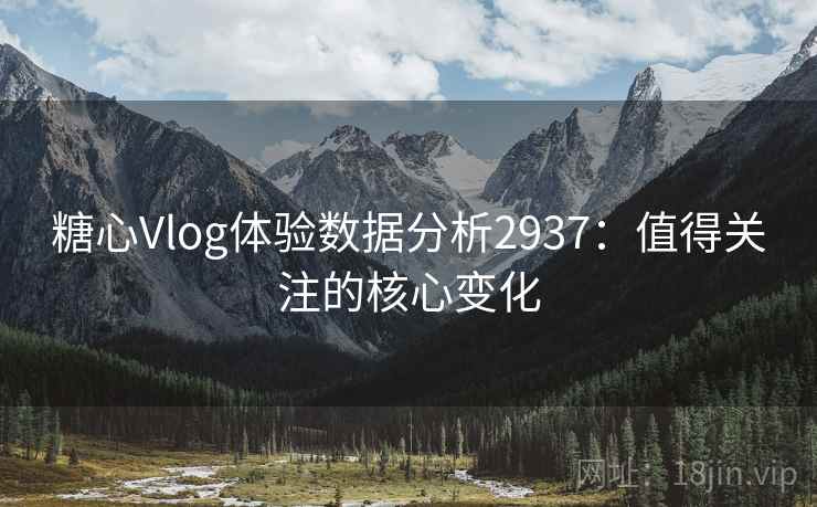 糖心Vlog体验数据分析2937：值得关注的核心变化