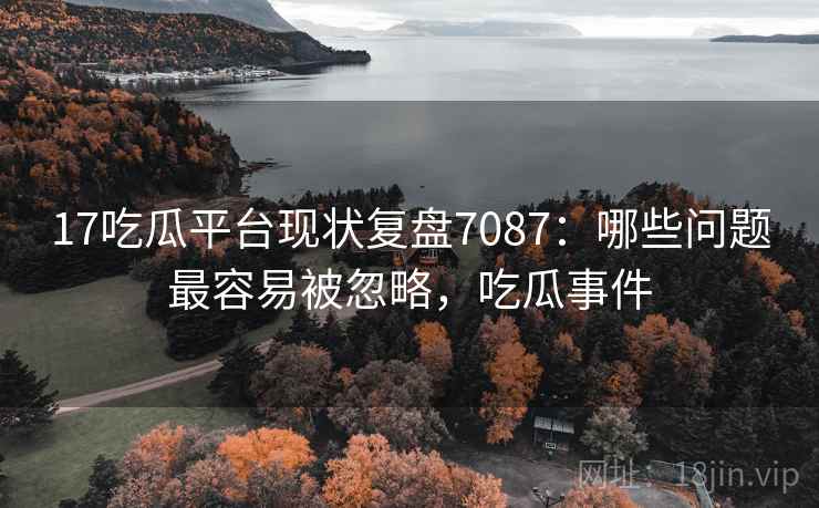 17吃瓜平台现状复盘7087：哪些问题最容易被忽略，吃瓜事件