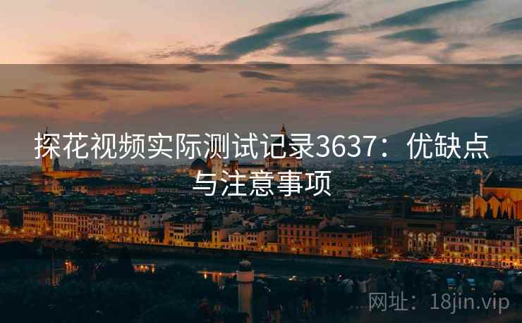 探花视频实际测试记录3637：优缺点与注意事项