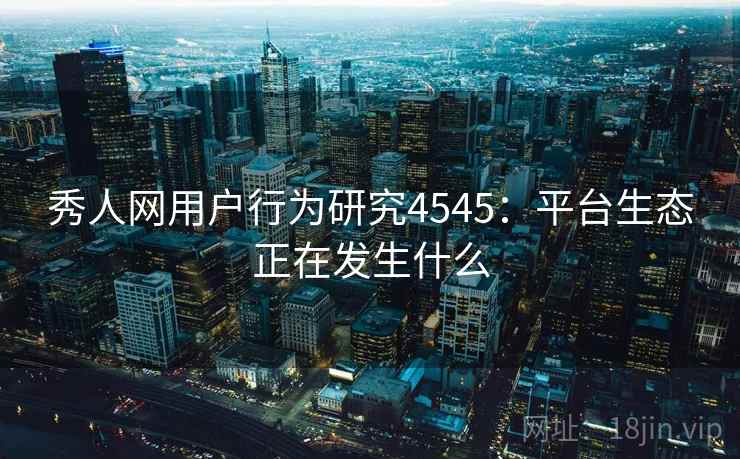 秀人网用户行为研究4545：平台生态正在发生什么