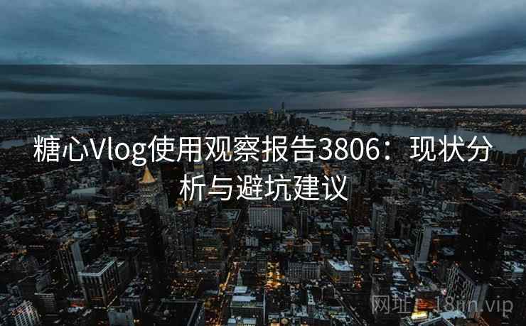 糖心Vlog使用观察报告3806：现状分析与避坑建议