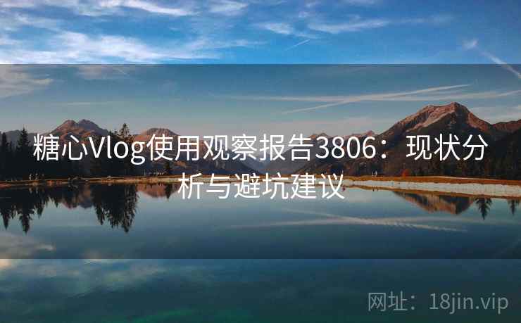 糖心Vlog使用观察报告3806：现状分析与避坑建议