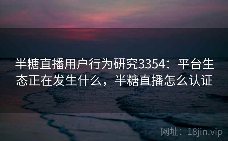 半糖直播用户行为研究3354：平台生态正在发生什么，半糖直播怎么认证