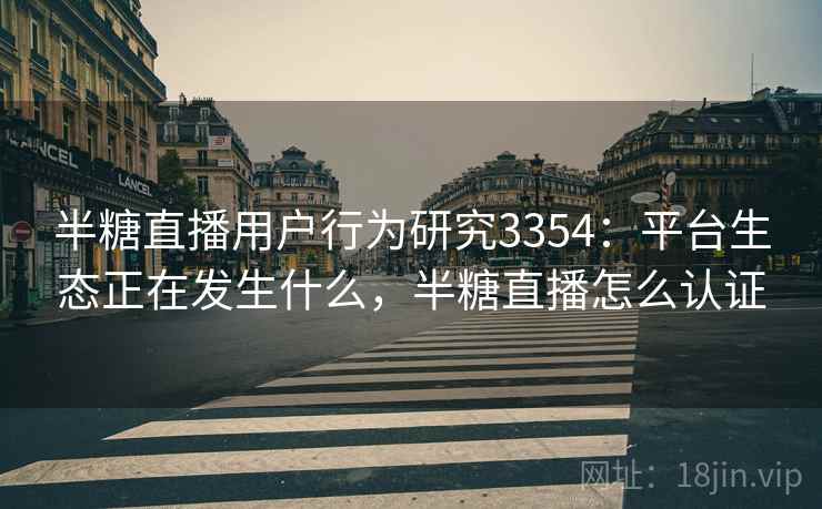 半糖直播用户行为研究3354：平台生态正在发生什么，半糖直播怎么认证