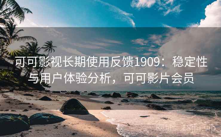 可可影视长期使用反馈1909：稳定性与用户体验分析，可可影片会员