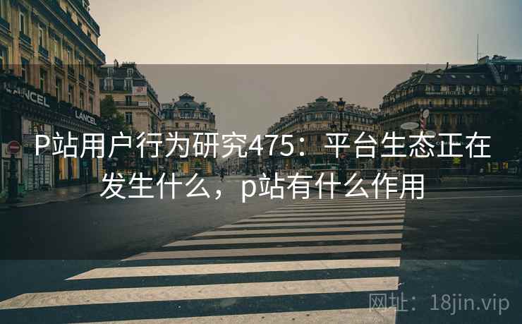 P站用户行为研究475：平台生态正在发生什么，p站有什么作用