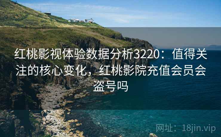 红桃影视体验数据分析3220：值得关注的核心变化，红桃影院充值会员会盗号吗