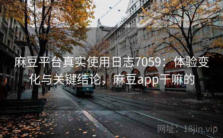 麻豆平台真实使用日志7059：体验变化与关键结论，麻豆app干嘛的