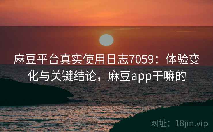 麻豆平台真实使用日志7059：体验变化与关键结论，麻豆app干嘛的