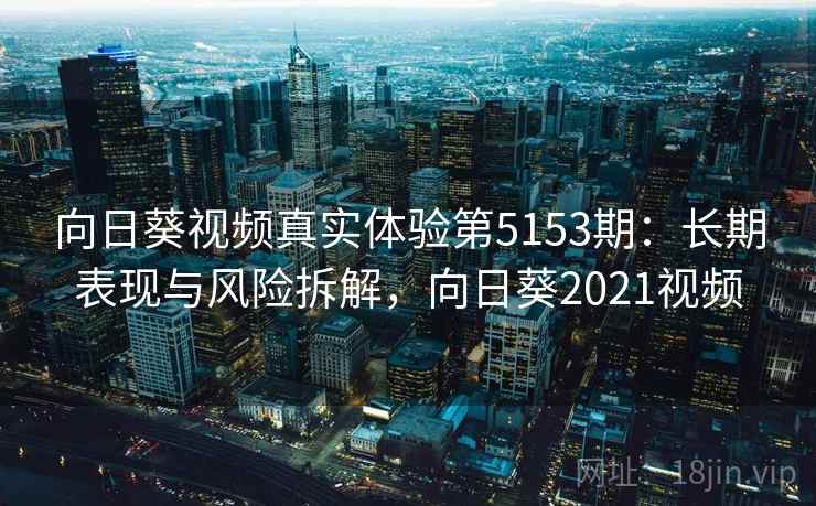 向日葵视频真实体验第5153期：长期表现与风险拆解，向日葵2021视频