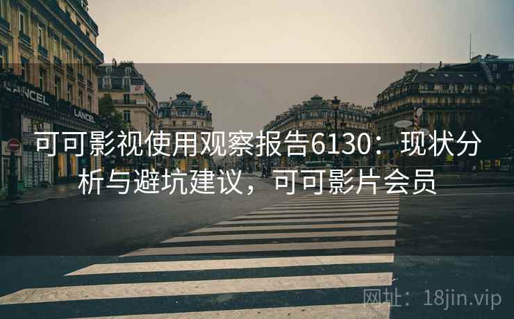 可可影视使用观察报告6130：现状分析与避坑建议，可可影片会员