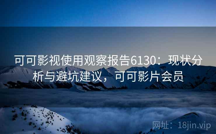 可可影视使用观察报告6130：现状分析与避坑建议，可可影片会员