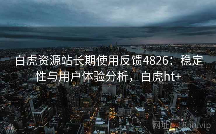 白虎资源站长期使用反馈4826：稳定性与用户体验分析，白虎ht+