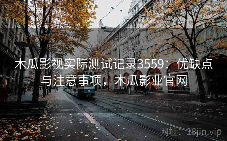 木瓜影视实际测试记录3559：优缺点与注意事项，木瓜影业官网