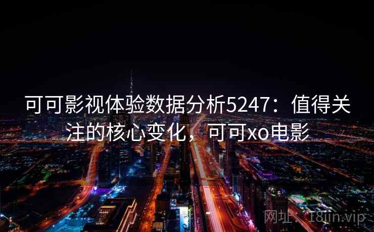 可可影视体验数据分析5247：值得关注的核心变化，可可xo电影