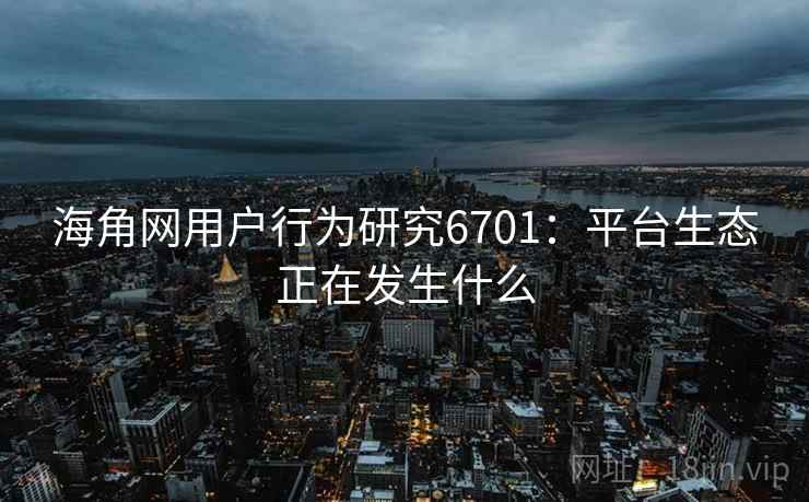 海角网用户行为研究6701：平台生态正在发生什么
