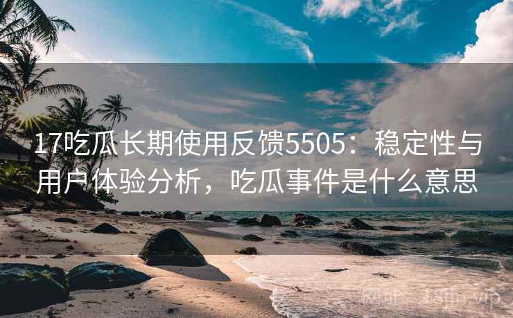17吃瓜长期使用反馈5505：稳定性与用户体验分析，吃瓜事件是什么意思