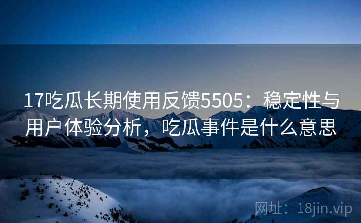 17吃瓜长期使用反馈5505：稳定性与用户体验分析，吃瓜事件是什么意思