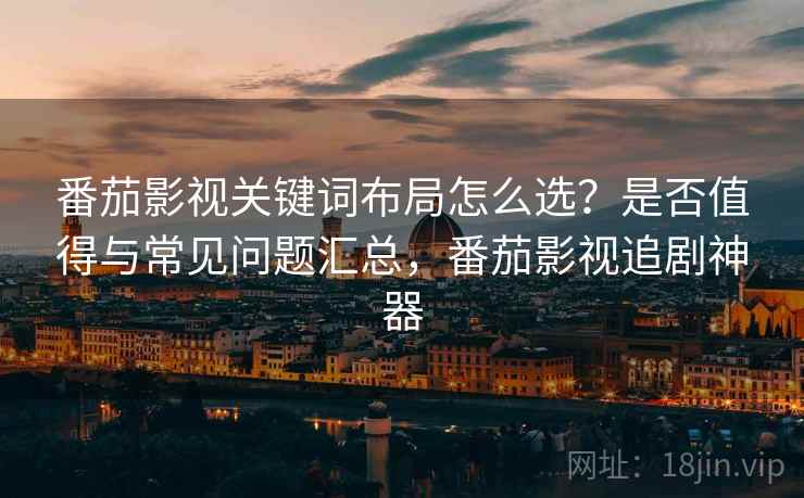 番茄影视关键词布局怎么选？是否值得与常见问题汇总，番茄影视追剧神器