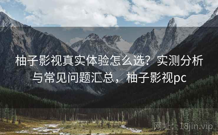 柚子影视真实体验怎么选？实测分析与常见问题汇总，柚子影视pc