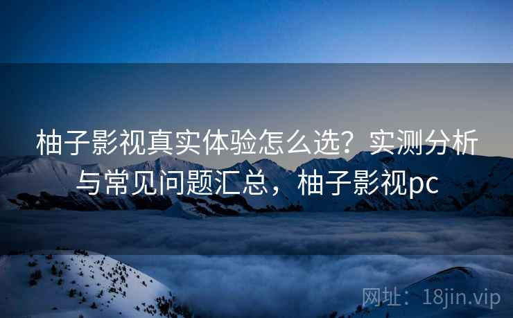 柚子影视真实体验怎么选？实测分析与常见问题汇总，柚子影视pc