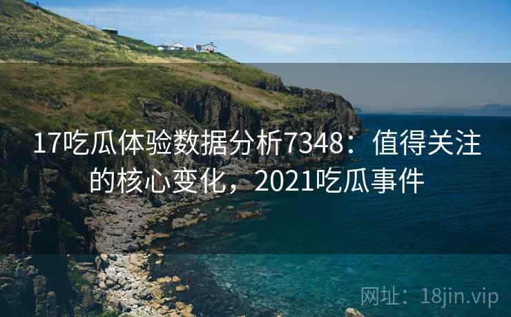 17吃瓜体验数据分析7348：值得关注的核心变化，2021吃瓜事件