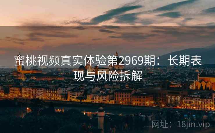 蜜桃视频真实体验第2969期：长期表现与风险拆解
