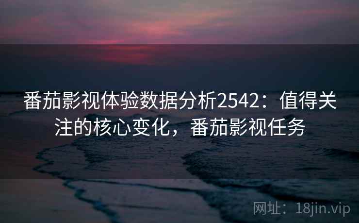 番茄影视体验数据分析2542：值得关注的核心变化，番茄影视任务